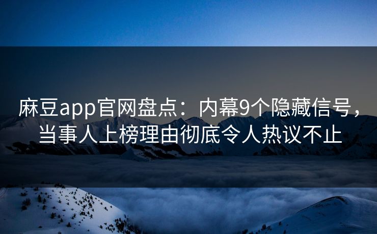 麻豆app官网盘点：内幕9个隐藏信号，当事人上榜理由彻底令人热议不止