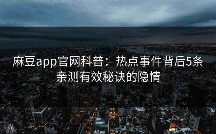 麻豆app官网科普：热点事件背后5条亲测有效秘诀的隐情