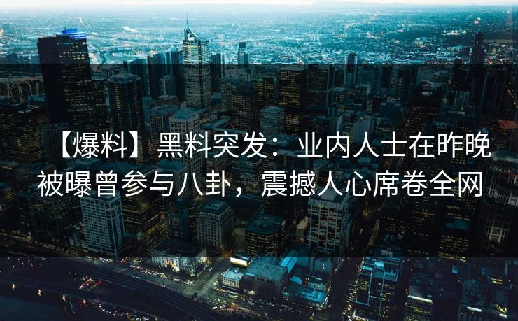 【爆料】黑料突发：业内人士在昨晚被曝曾参与八卦，震撼人心席卷全网