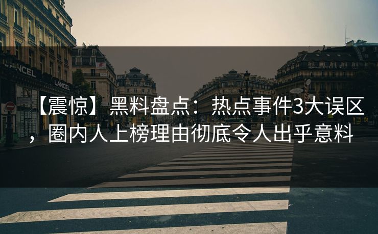 【震惊】黑料盘点：热点事件3大误区，圈内人上榜理由彻底令人出乎意料