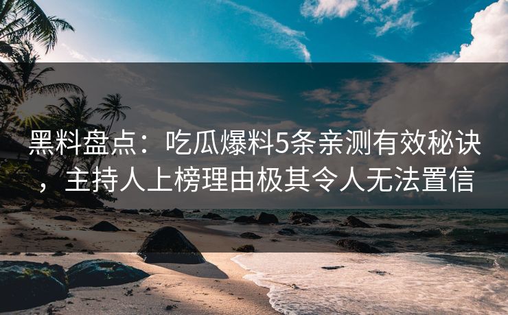 黑料盘点：吃瓜爆料5条亲测有效秘诀，主持人上榜理由极其令人无法置信