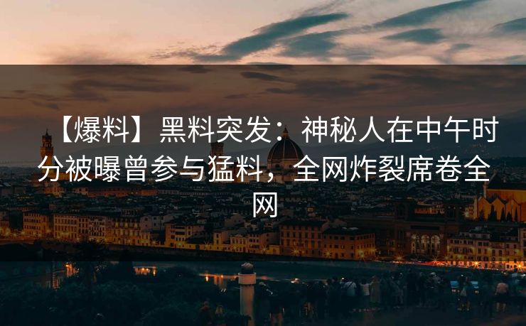 【爆料】黑料突发：神秘人在中午时分被曝曾参与猛料，全网炸裂席卷全网