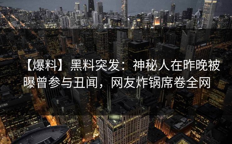 【爆料】黑料突发：神秘人在昨晚被曝曾参与丑闻，网友炸锅席卷全网