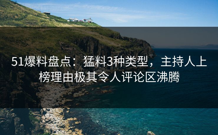 51爆料盘点：猛料3种类型，主持人上榜理由极其令人评论区沸腾