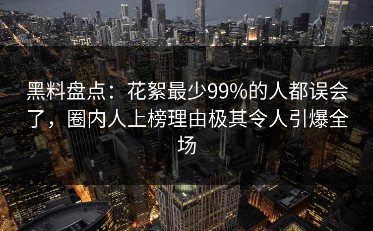 黑料盘点：花絮最少99%的人都误会了，圈内人上榜理由极其令人引爆全场