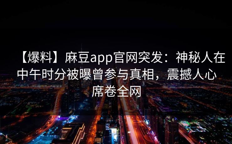 【爆料】麻豆app官网突发：神秘人在中午时分被曝曾参与真相，震撼人心席卷全网