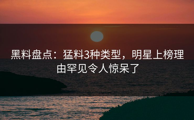 黑料盘点：猛料3种类型，明星上榜理由罕见令人惊呆了