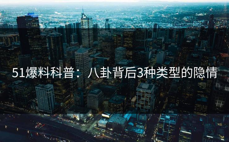 51爆料科普：八卦背后3种类型的隐情