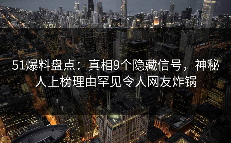 51爆料盘点：真相9个隐藏信号，神秘人上榜理由罕见令人网友炸锅