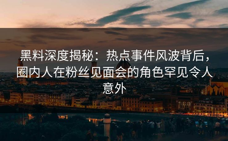 黑料深度揭秘：热点事件风波背后，圈内人在粉丝见面会的角色罕见令人意外