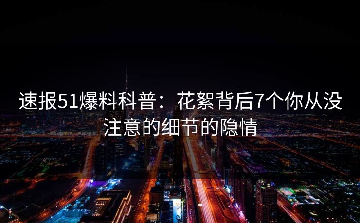 速报51爆料科普：花絮背后7个你从没注意的细节的隐情