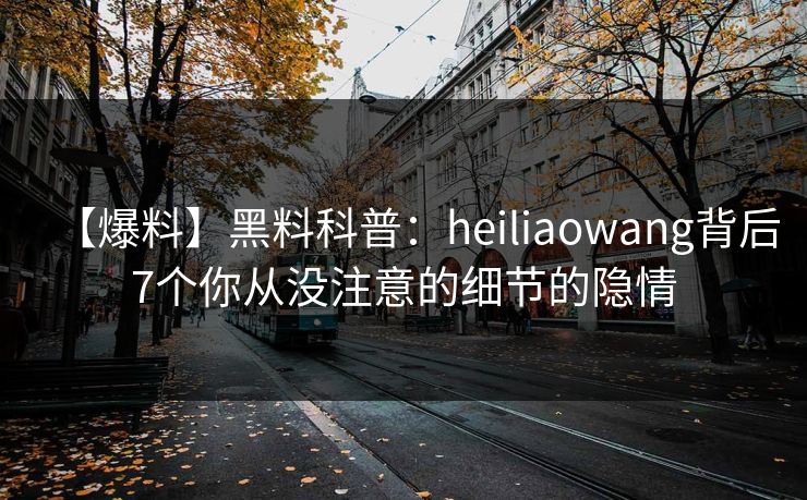 【爆料】黑料科普：heiliaowang背后7个你从没注意的细节的隐情