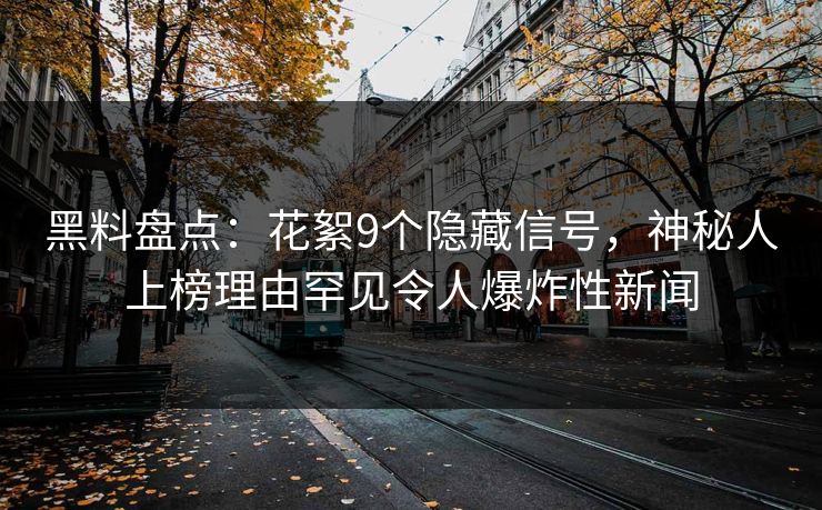 黑料盘点：花絮9个隐藏信号，神秘人上榜理由罕见令人爆炸性新闻