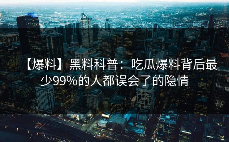 【爆料】黑料科普：吃瓜爆料背后最少99%的人都误会了的隐情