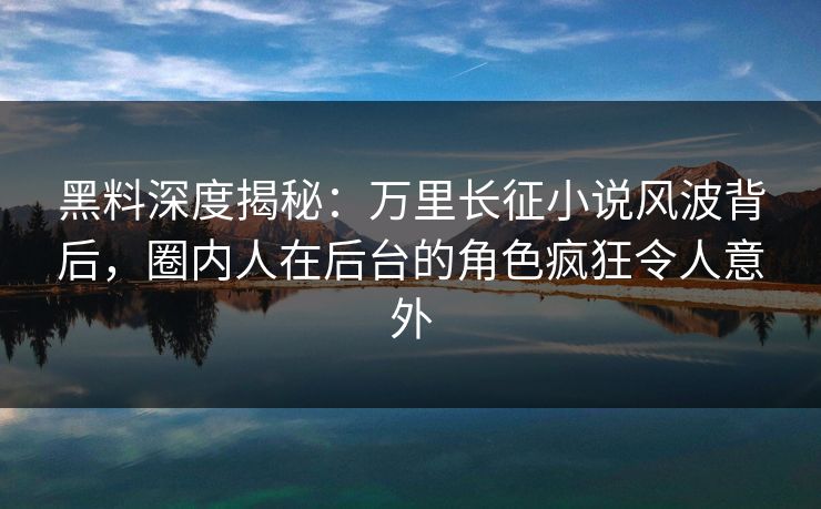 黑料深度揭秘：万里长征小说风波背后，圈内人在后台的角色疯狂令人意外
