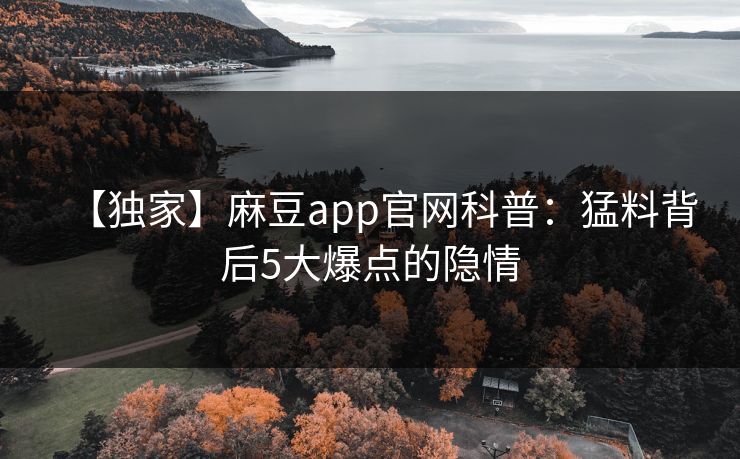 【独家】麻豆app官网科普：猛料背后5大爆点的隐情