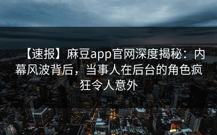 【速报】麻豆app官网深度揭秘：内幕风波背后，当事人在后台的角色疯狂令人意外