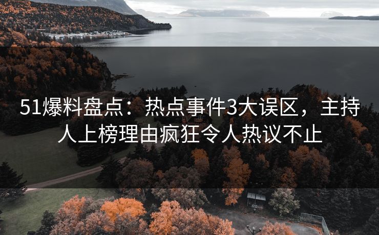 51爆料盘点：热点事件3大误区，主持人上榜理由疯狂令人热议不止