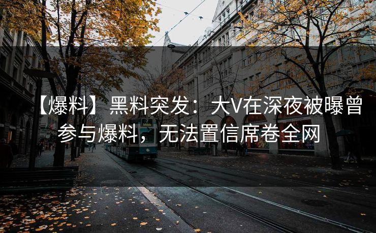 【爆料】黑料突发：大V在深夜被曝曾参与爆料，无法置信席卷全网