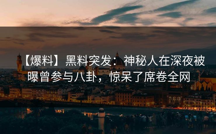 【爆料】黑料突发：神秘人在深夜被曝曾参与八卦，惊呆了席卷全网