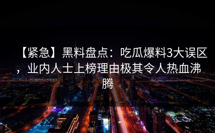 【紧急】黑料盘点：吃瓜爆料3大误区，业内人士上榜理由极其令人热血沸腾