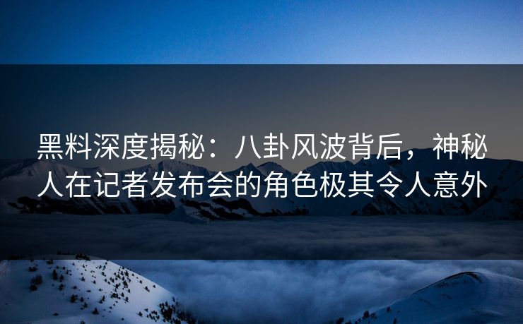 黑料深度揭秘：八卦风波背后，神秘人在记者发布会的角色极其令人意外
