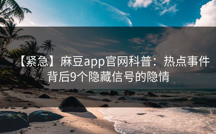 【紧急】麻豆app官网科普：热点事件背后9个隐藏信号的隐情