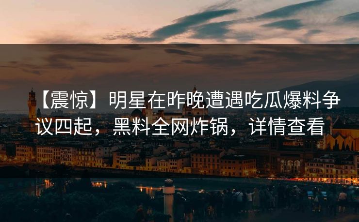 【震惊】明星在昨晚遭遇吃瓜爆料争议四起，黑料全网炸锅，详情查看