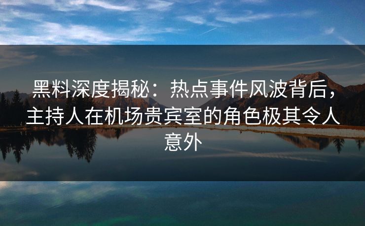 黑料深度揭秘：热点事件风波背后，主持人在机场贵宾室的角色极其令人意外