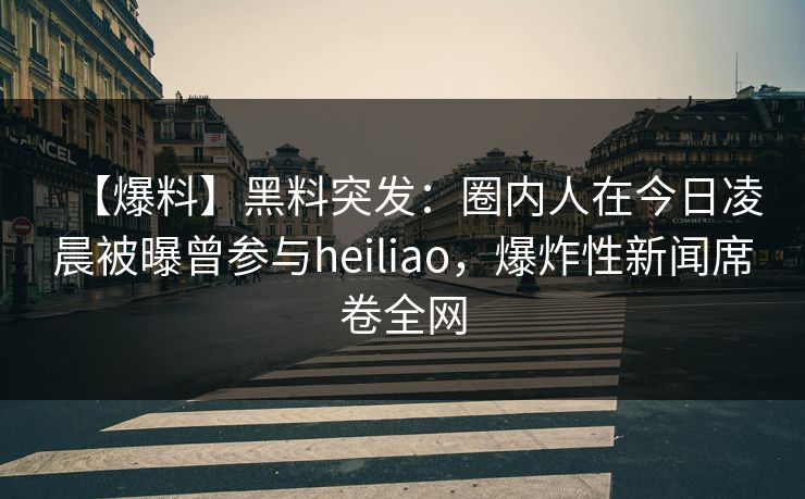 【爆料】黑料突发:圈内人在今日凌晨被曝曾参与heiliao,爆炸性新闻席卷全网 【爆料】黑料突发:圈内人在今日凌晨被曝曾参与heiliao,爆炸性新闻席卷全网