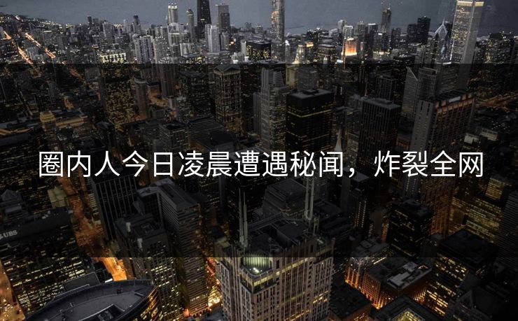 圈内人今日凌晨遭遇秘闻,炸裂全网 圈内人今日凌晨遭遇秘闻,炸裂全网