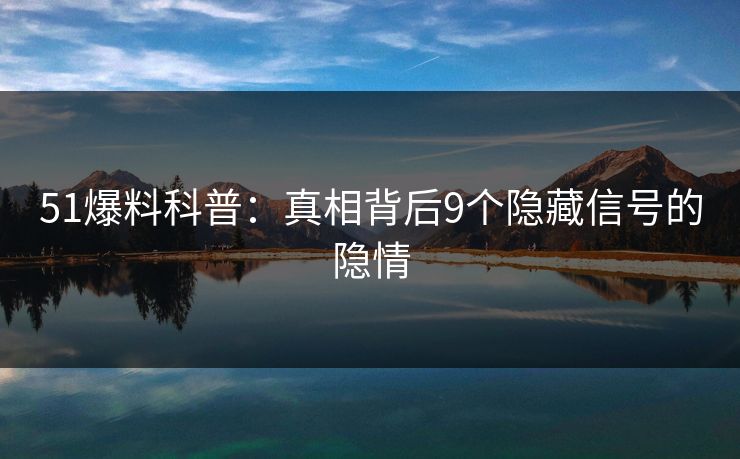 51爆料科普：真相背后9个隐藏信号的隐情