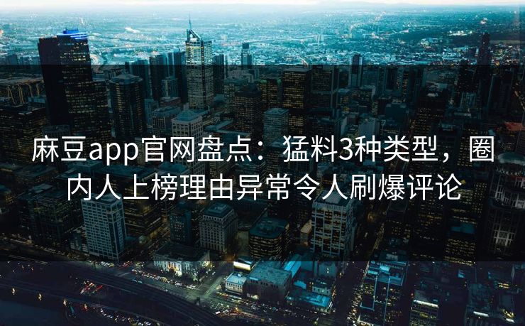 麻豆app官网盘点：猛料3种类型，圈内人上榜理由异常令人刷爆评论