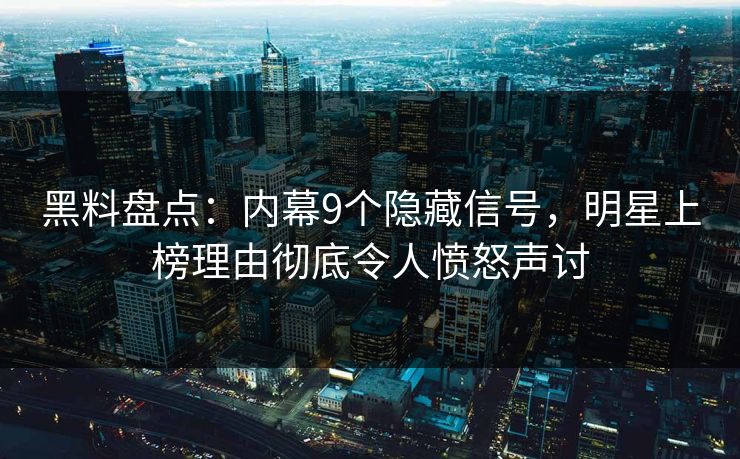 黑料盘点：内幕9个隐藏信号，明星上榜理由彻底令人愤怒声讨