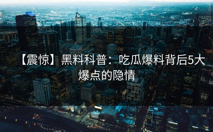 【震惊】黑料科普：吃瓜爆料背后5大爆点的隐情