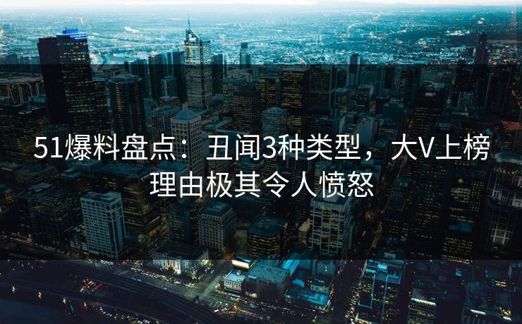 51爆料盘点：丑闻3种类型，大V上榜理由极其令人愤怒