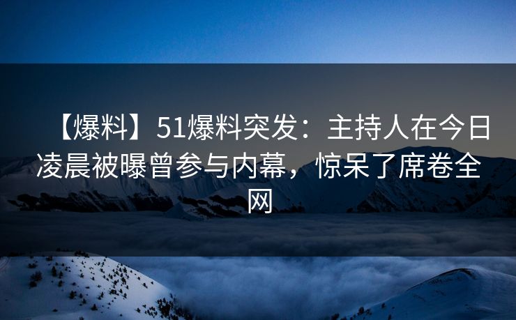 【爆料】51爆料突发：主持人在今日凌晨被曝曾参与内幕，惊呆了席卷全网