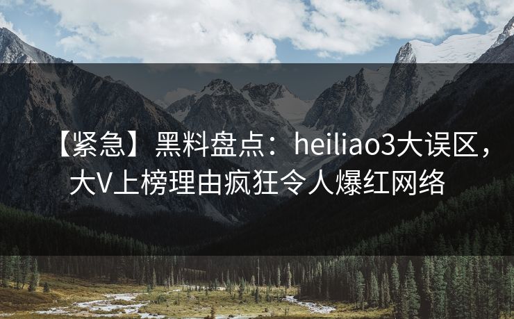 【紧急】黑料盘点：heiliao3大误区，大V上榜理由疯狂令人爆红网络