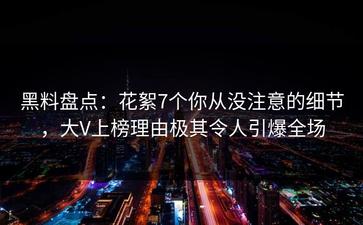 黑料盘点：花絮7个你从没注意的细节，大V上榜理由极其令人引爆全场