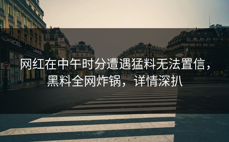 网红在中午时分遭遇猛料无法置信，黑料全网炸锅，详情深扒