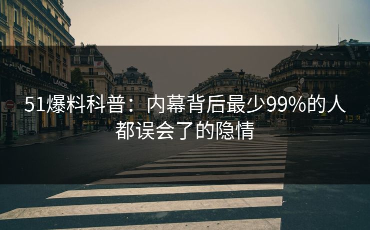 51爆料科普：内幕背后最少99%的人都误会了的隐情