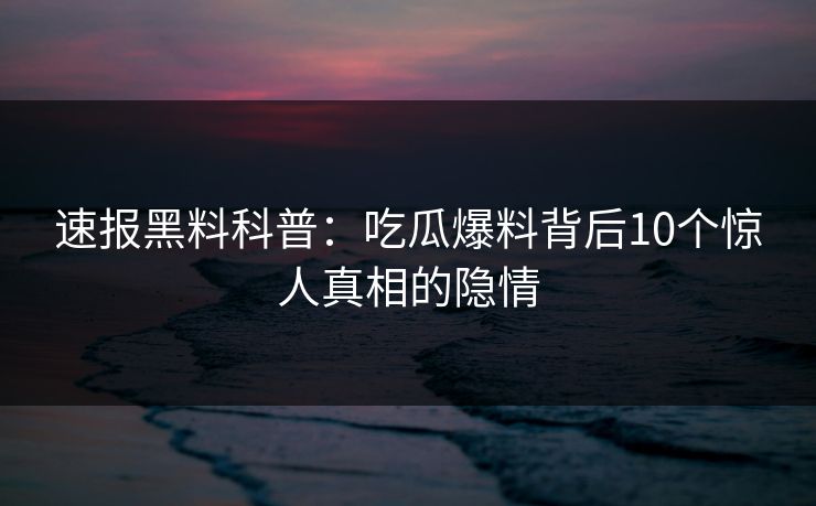 速报黑料科普：吃瓜爆料背后10个惊人真相的隐情