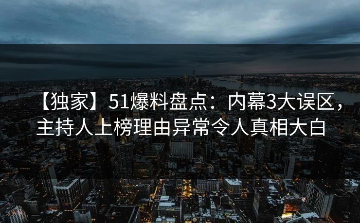 【独家】51爆料盘点：内幕3大误区，主持人上榜理由异常令人真相大白