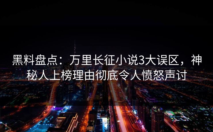 黑料盘点：万里长征小说3大误区，神秘人上榜理由彻底令人愤怒声讨
