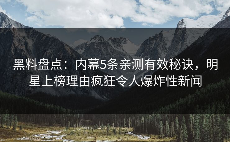 黑料盘点：内幕5条亲测有效秘诀，明星上榜理由疯狂令人爆炸性新闻