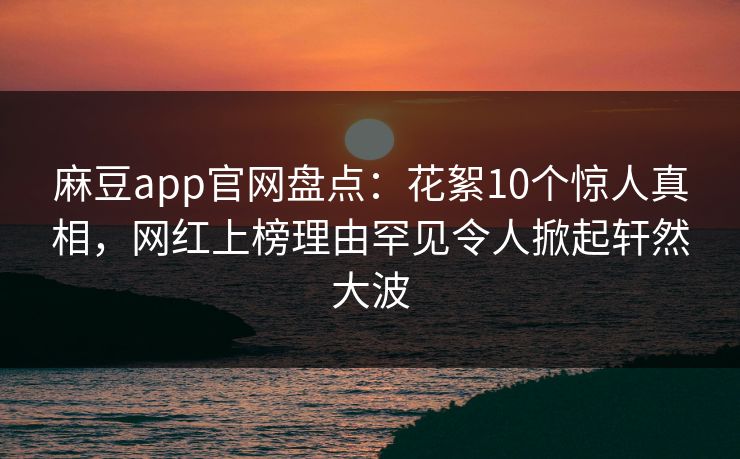 麻豆app官网盘点：花絮10个惊人真相，网红上榜理由罕见令人掀起轩然大波