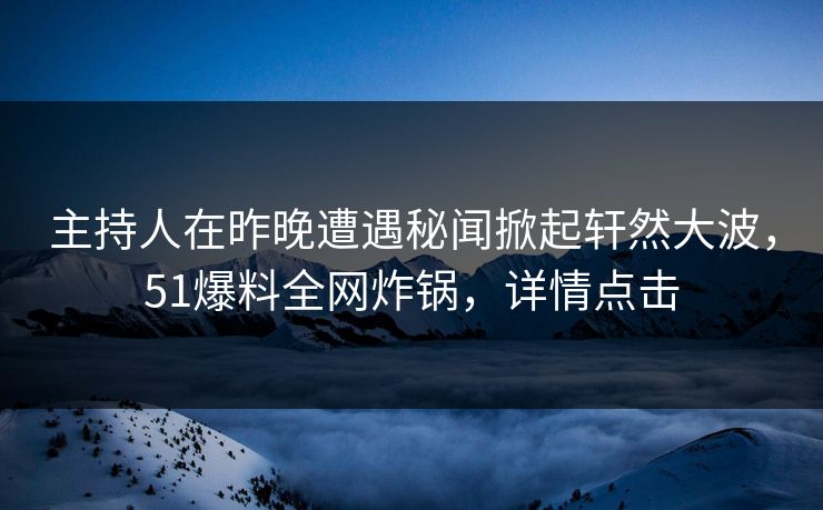 主持人在昨晚遭遇秘闻掀起轩然大波，51爆料全网炸锅，详情点击
