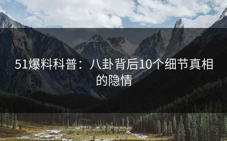 51爆料科普：八卦背后10个细节真相的隐情