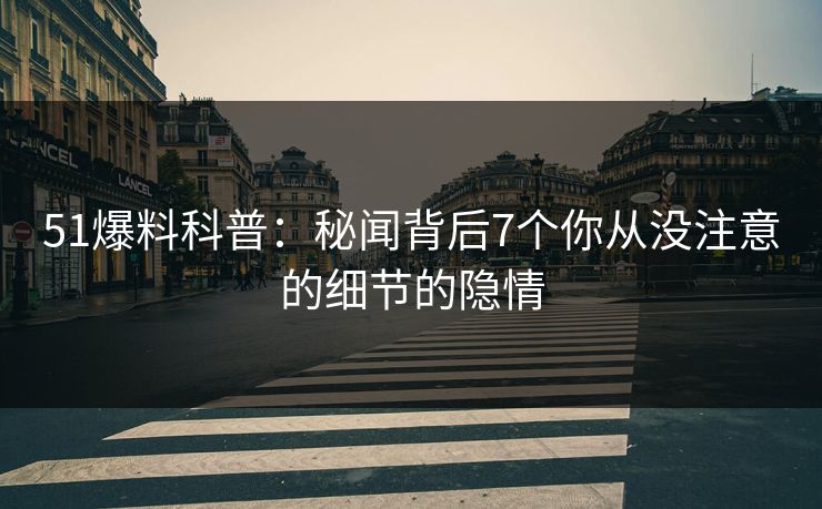 51爆料科普：秘闻背后7个你从没注意的细节的隐情