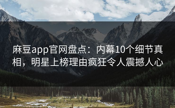 麻豆app官网盘点：内幕10个细节真相，明星上榜理由疯狂令人震撼人心
